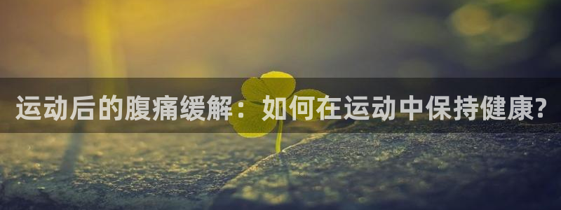 中欧体育集团：运动后的腹痛缓解：如何在运动中保持健康?