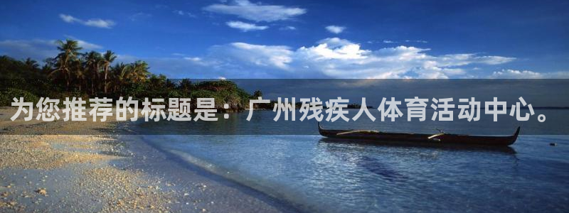 中欧体育ios：为您推荐的标题是：广州残疾人体育活动中心。